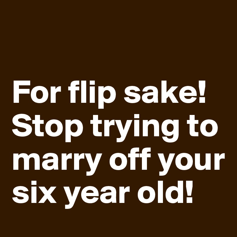 

For flip sake! Stop trying to marry off your six year old! 