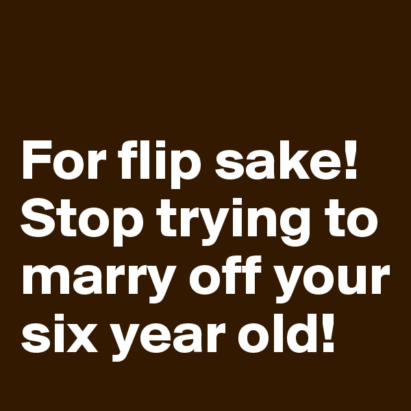 

For flip sake! Stop trying to marry off your six year old! 