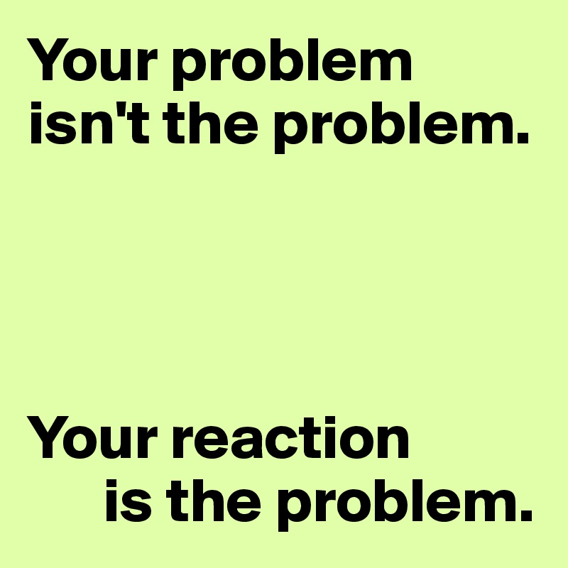 your-problem-isn-t-the-problem-your-reaction-is-the-problem-post-by