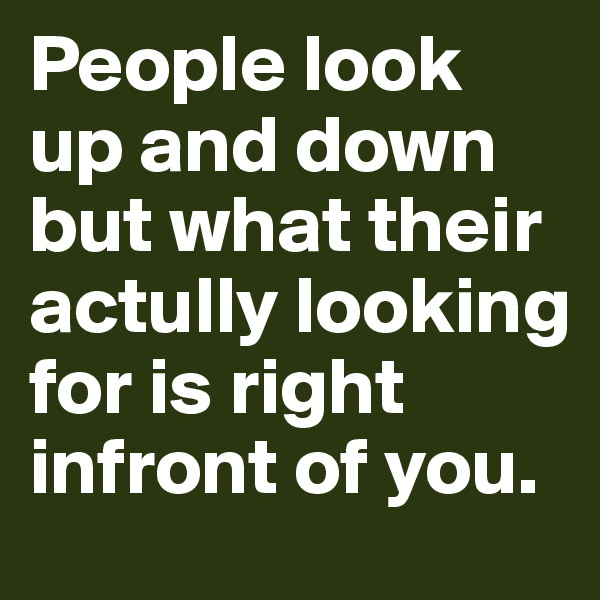 People look up and down but what their actully looking for is right infront of you. 