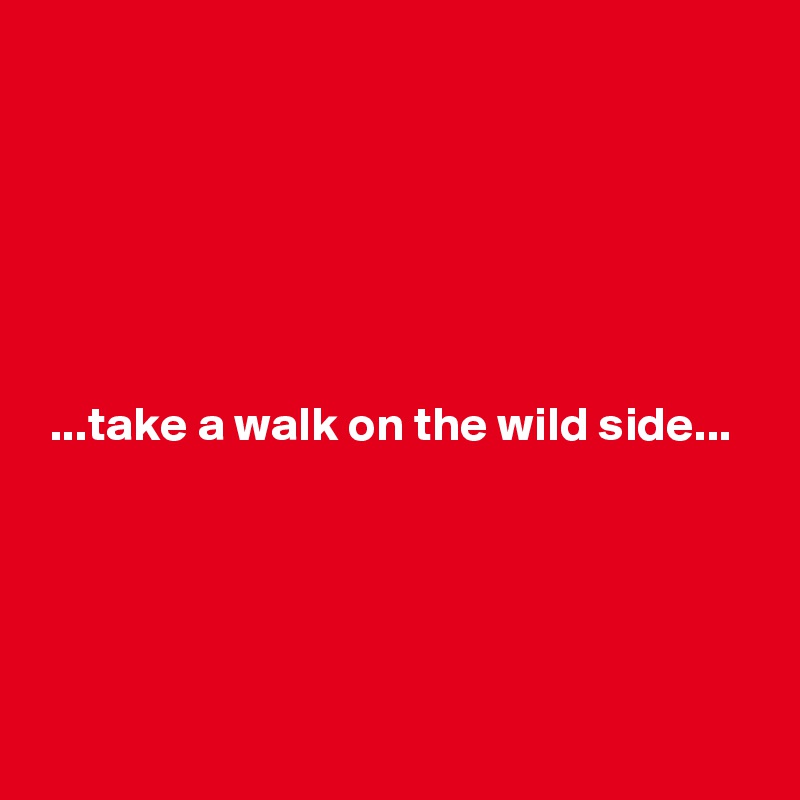 






 ...take a walk on the wild side...





