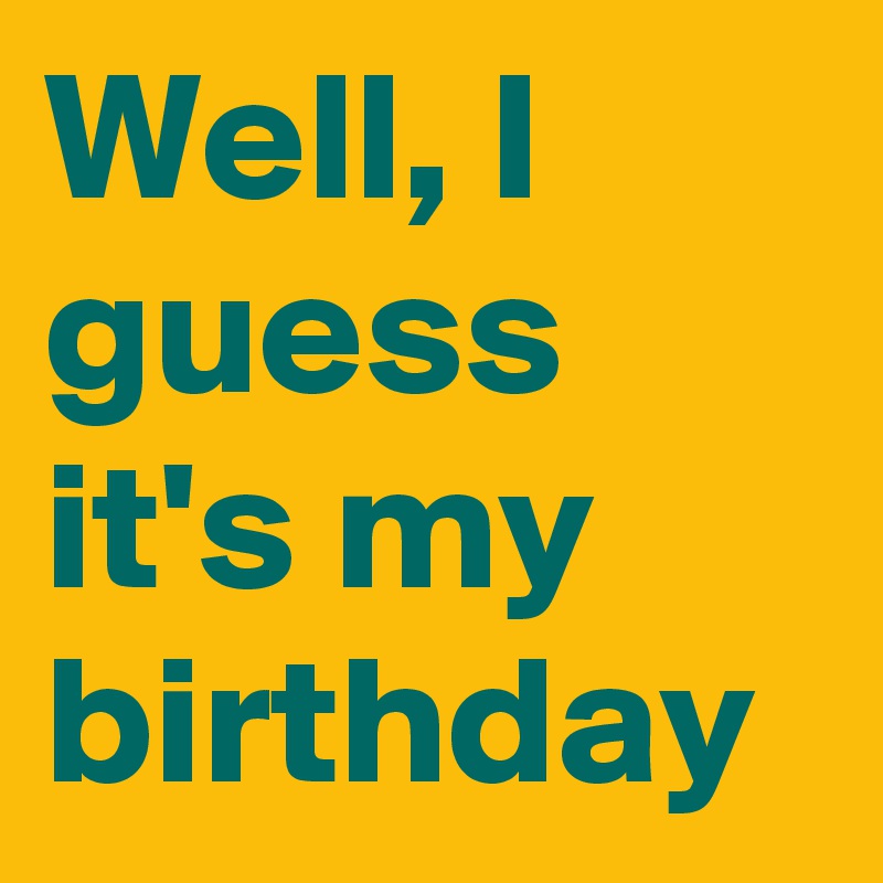 Well, I guess my birthday - Post by LynnBixenspan on Boldomatic