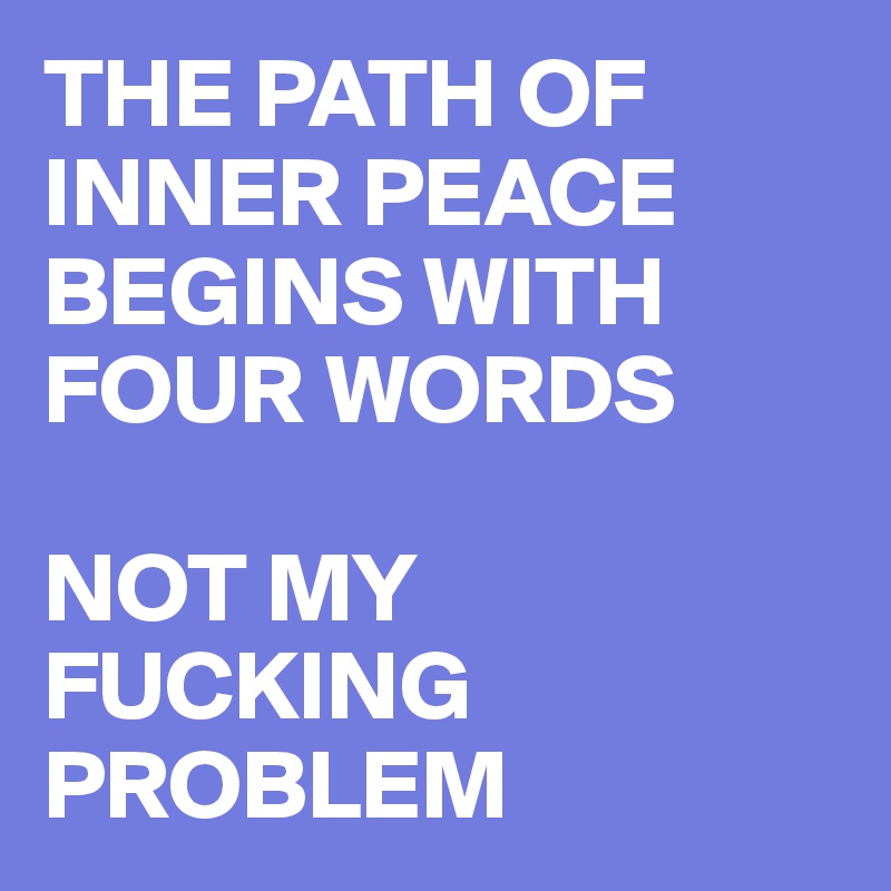 THE PATH OF INNER PEACE BEGINS WITH FOUR WORDS

NOT MY FUCKING PROBLEM