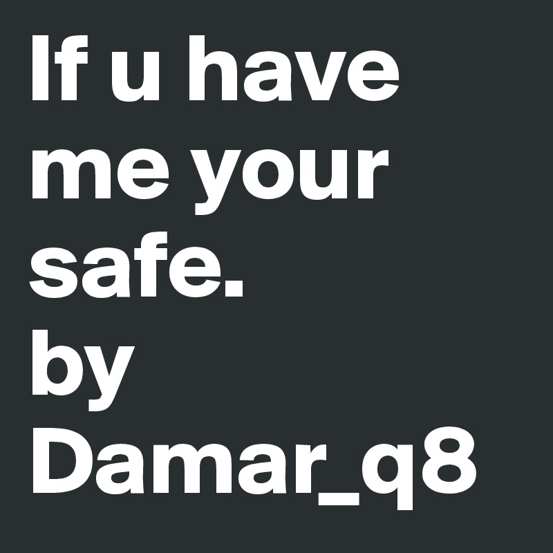 If u have me your safe.         by Damar_q8