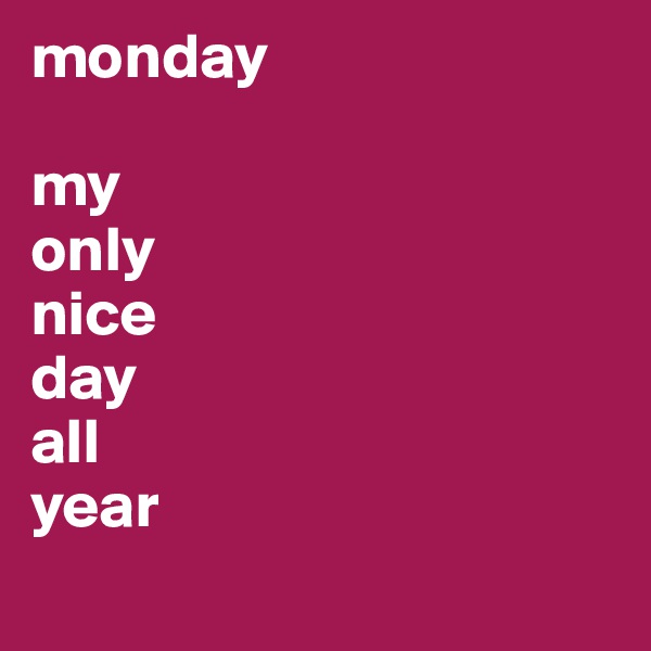 monday

my
only
nice
day
all
year
