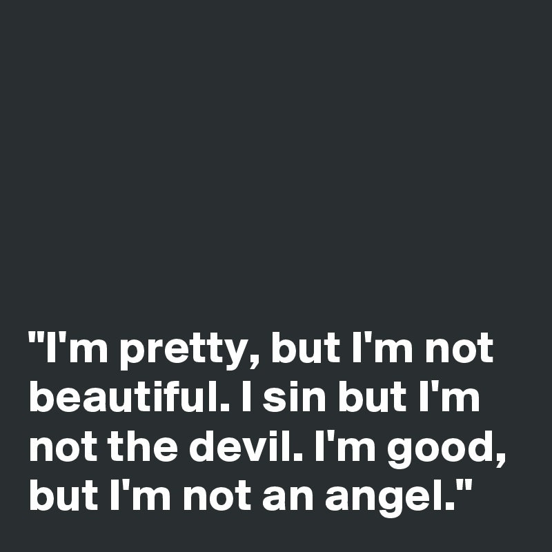 





"I'm pretty, but I'm not beautiful. I sin but I'm not the devil. I'm good, but I'm not an angel." 