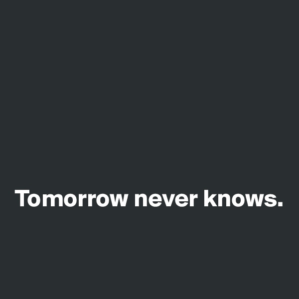 






Tomorrow never knows.

