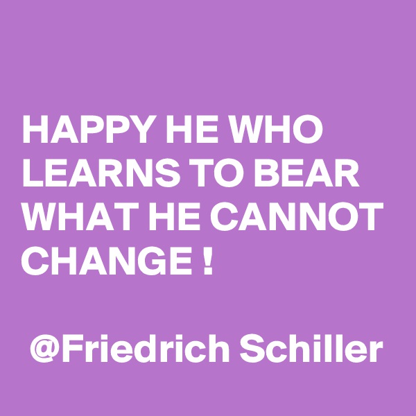

HAPPY HE WHO LEARNS TO BEAR WHAT HE CANNOT CHANGE ! 

 @Friedrich Schiller