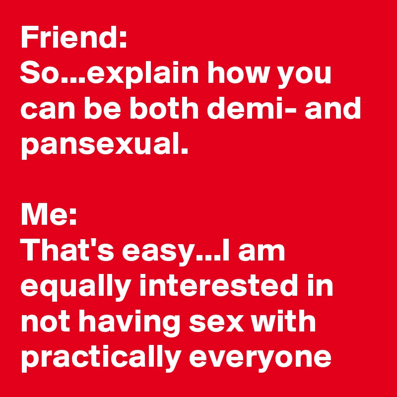 Friend: 
So...explain how you can be both demi- and pansexual.

Me: 
That's easy...I am equally interested in not having sex with practically everyone      