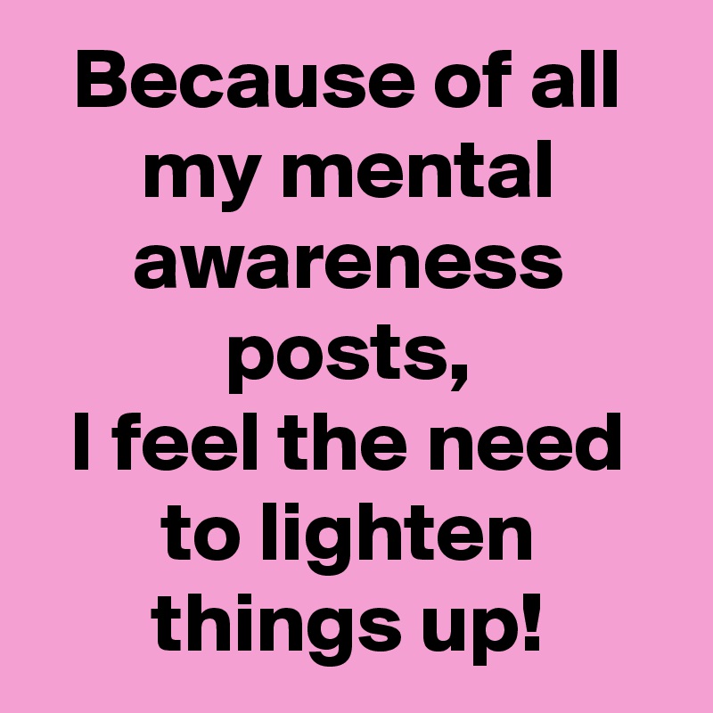 Because of all my mental awareness posts,
I feel the need to lighten things up!