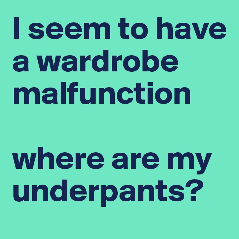 I seem to have a wardrobe malfunction

where are my underpants?