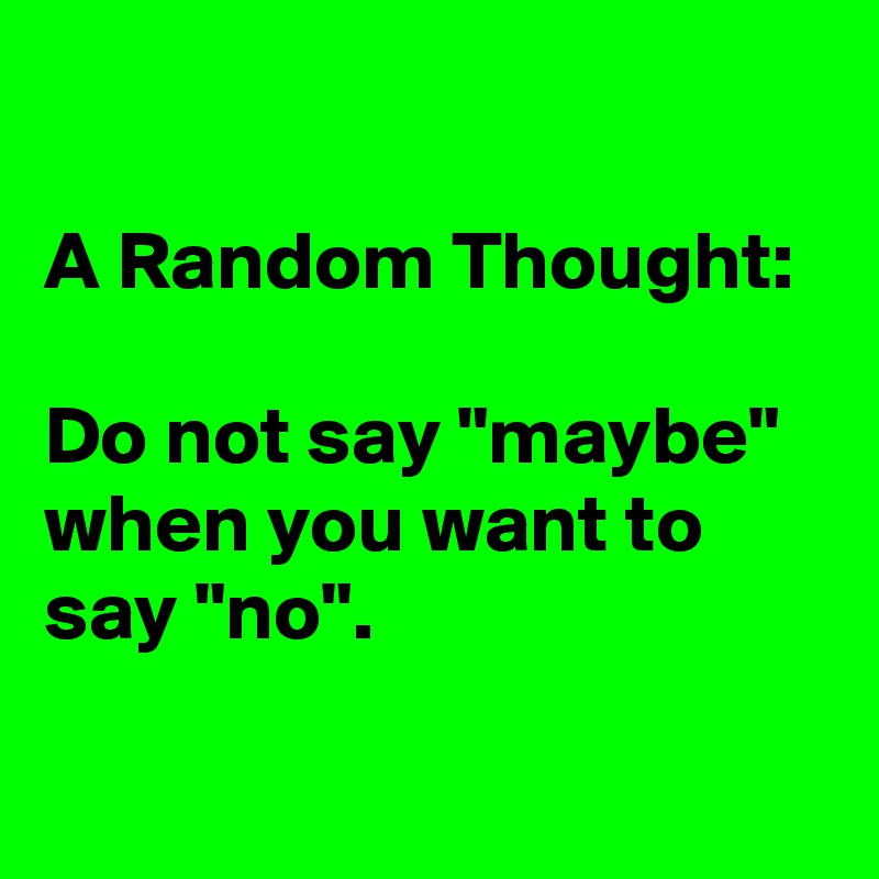 

A Random Thought:

Do not say "maybe" when you want to say "no".

