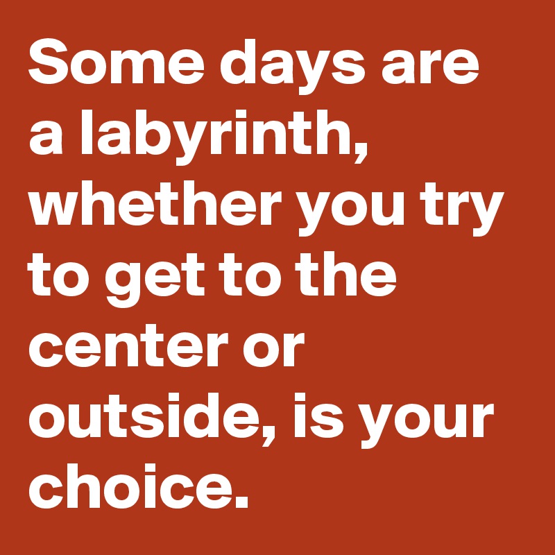 Some days are a labyrinth, whether you try to get to the center or outside, is your choice.