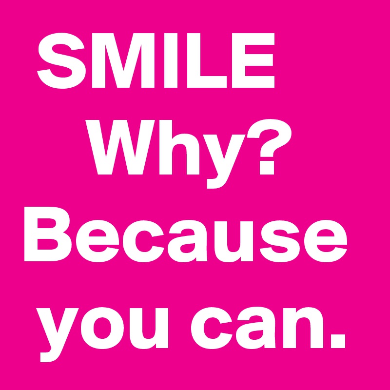  SMILE
    Why?
Because  you can.