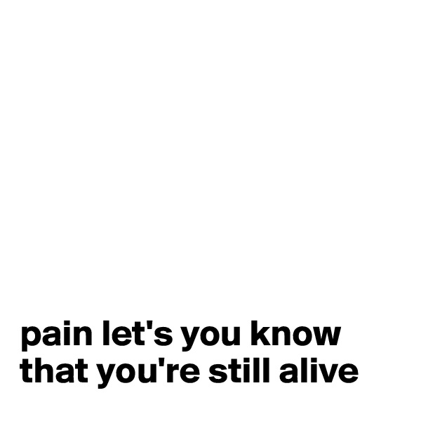 







pain let's you know that you're still alive