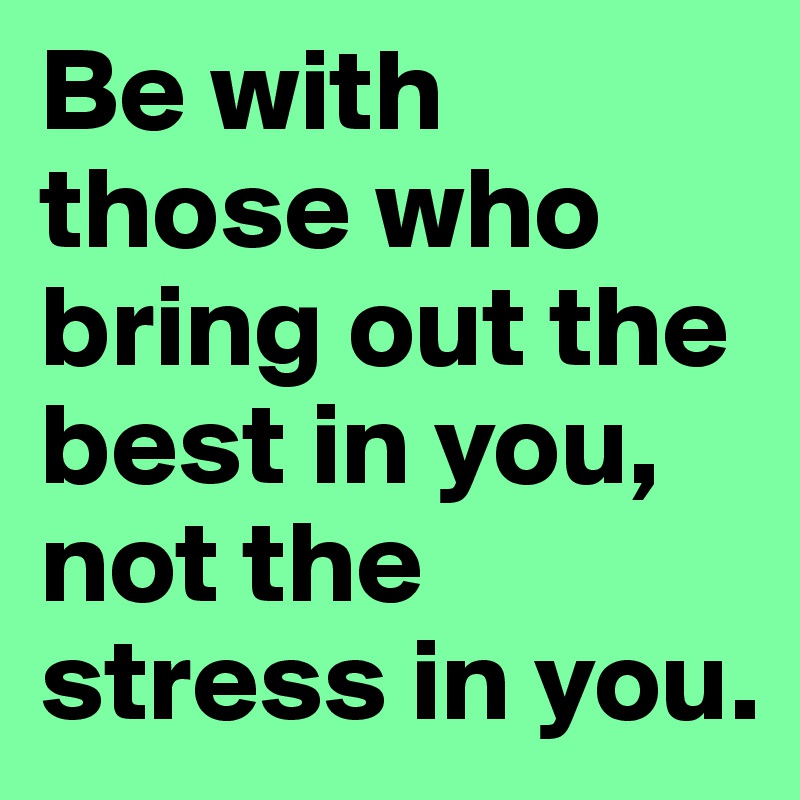 Be with those who bring out the best in you, not the stress in you. 