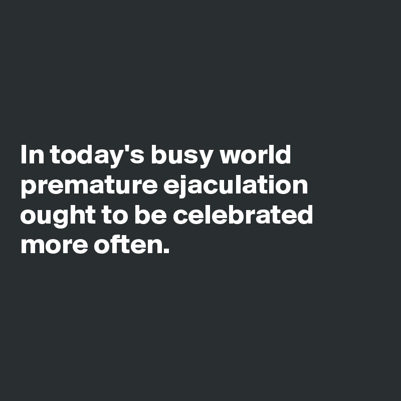 



In today's busy world premature ejaculation ought to be celebrated more often.



