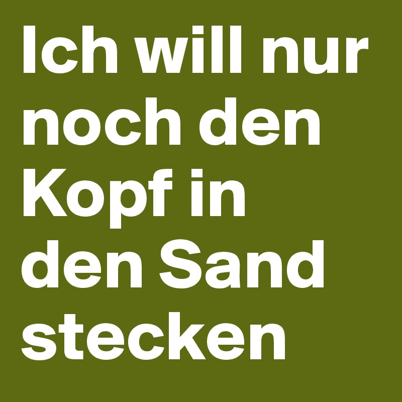 Ich will nur noch den Kopf in den Sand stecken