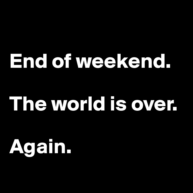 

End of weekend. 

The world is over. 

Again.
