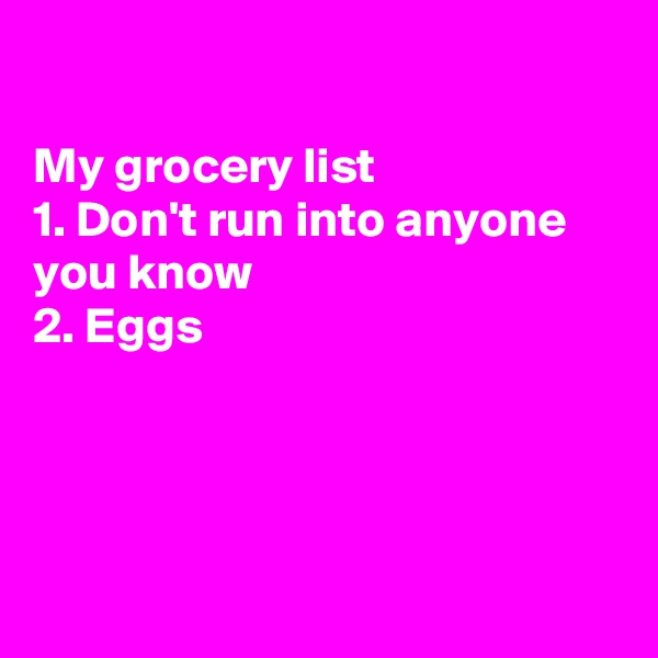 

My grocery list 
1. Don't run into anyone you know
2. Eggs




