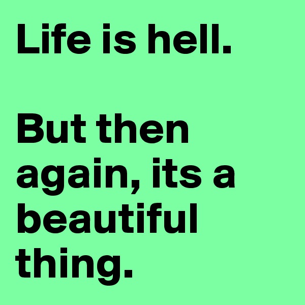 Life is hell. 

But then again, its a beautiful thing. 