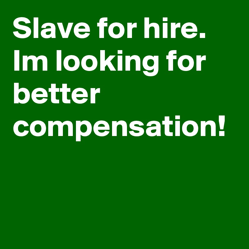 Slave for hire. Im looking for better compensation!