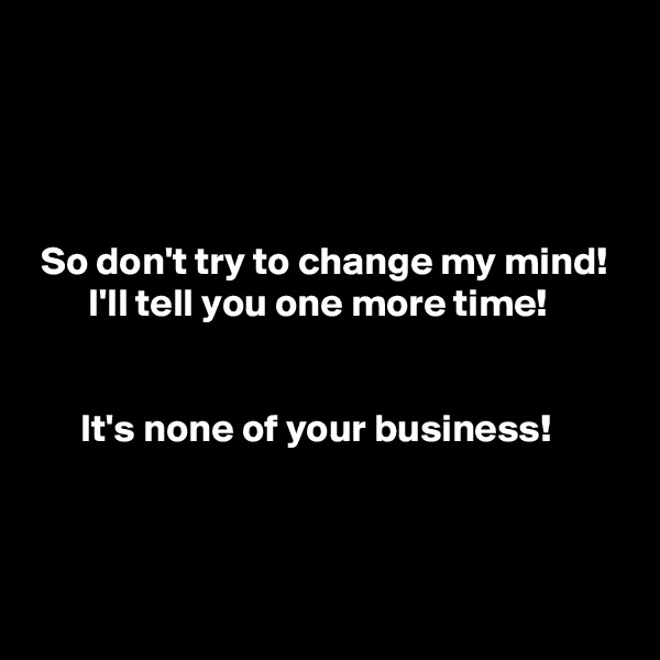 




 So don't try to change my mind!
       I'll tell you one more time!


      It's none of your business!



