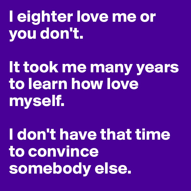 I eighter love me or you don't.

It took me many years to learn how love myself.

I don't have that time to convince somebody else.