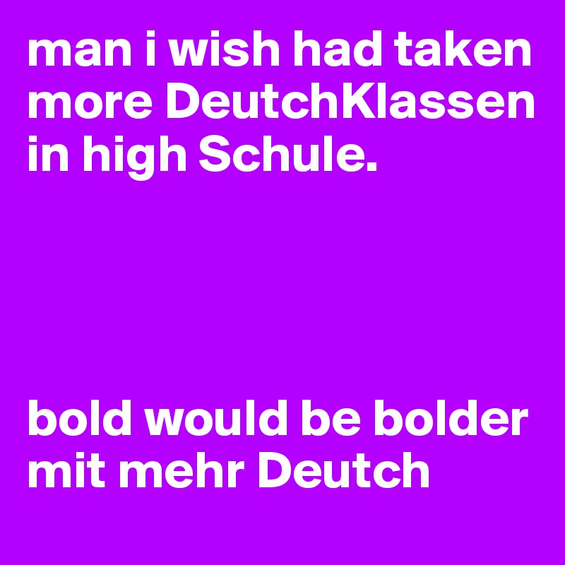 man i wish had taken more DeutchKlassen in high Schule. 




bold would be bolder mit mehr Deutch