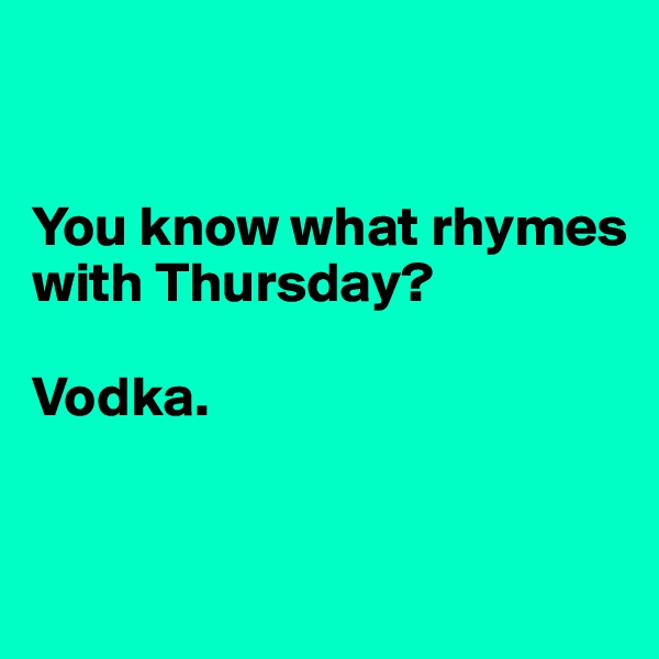 


You know what rhymes with Thursday?

Vodka.


