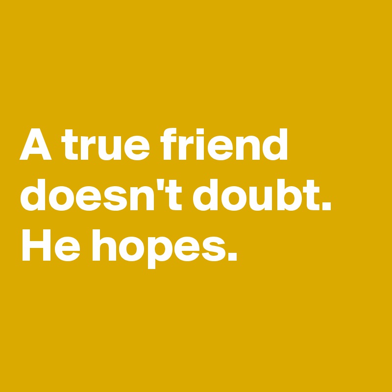 

A true friend      doesn't doubt.       
He hopes.

