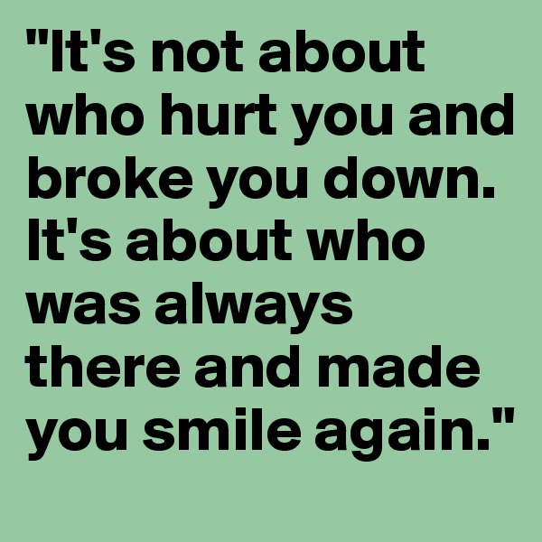"It's not about who hurt you and broke you down. It's about who was always there and made you smile again."