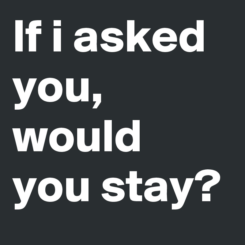 If i asked you, would you stay? 