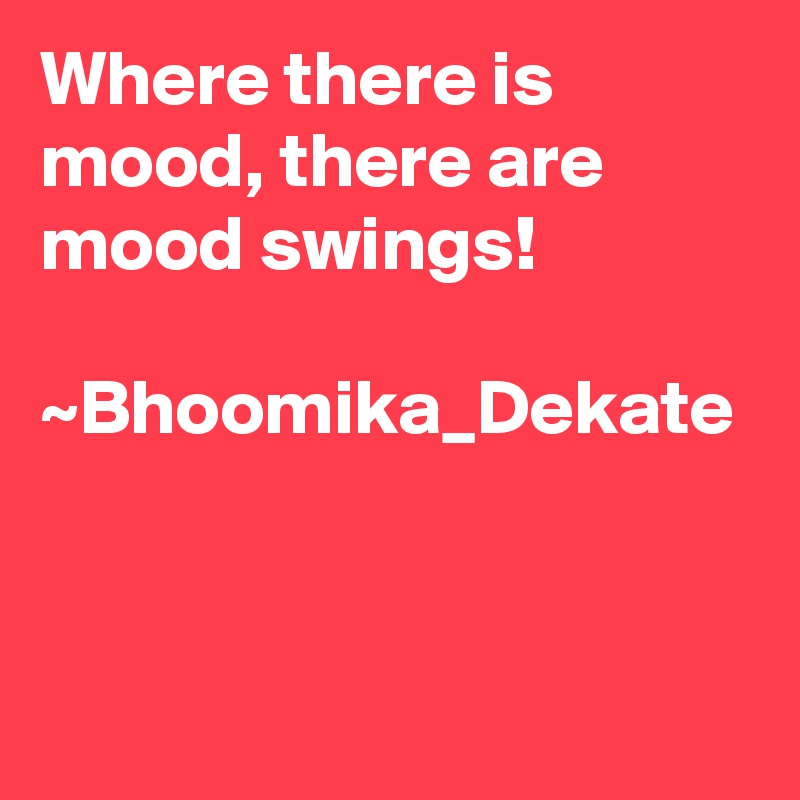 Where there is mood, there are mood swings!

~Bhoomika_Dekate