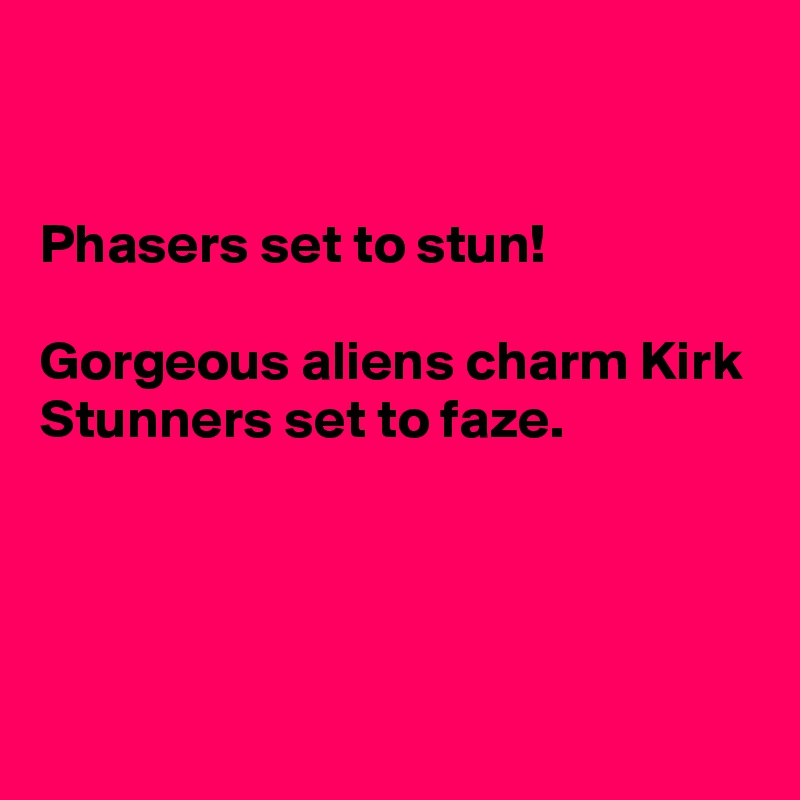 


Phasers set to stun!

Gorgeous aliens charm Kirk
Stunners set to faze.




