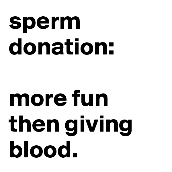 sperm donation: 

more fun then giving blood.