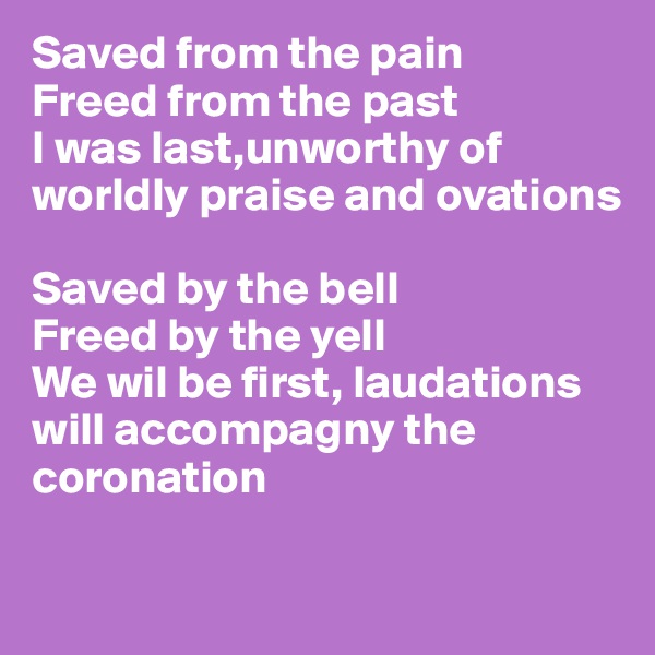 Saved from the pain
Freed from the past
I was last,unworthy of worldly praise and ovations

Saved by the bell
Freed by the yell
We wil be first, laudations will accompagny the coronation

