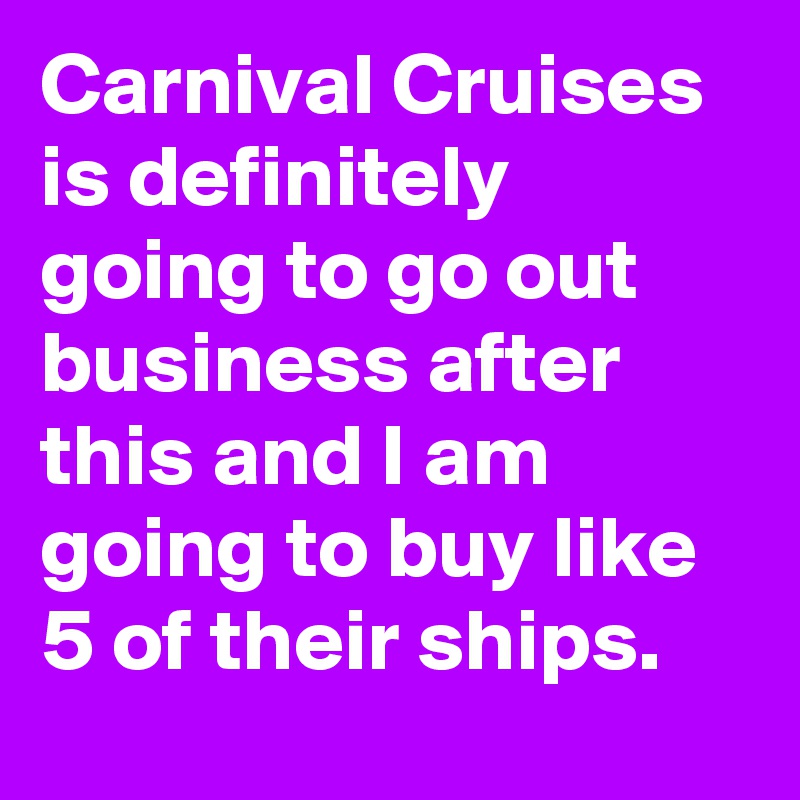 Carnival Cruises is definitely going to go out business after this and I am going to buy like 5 of their ships.