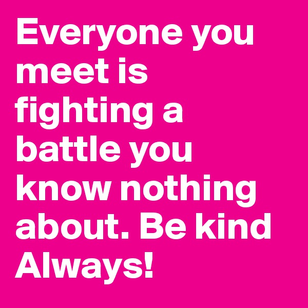 Everyone you meet is fighting a battle you know nothing about. Be kind
Always! 