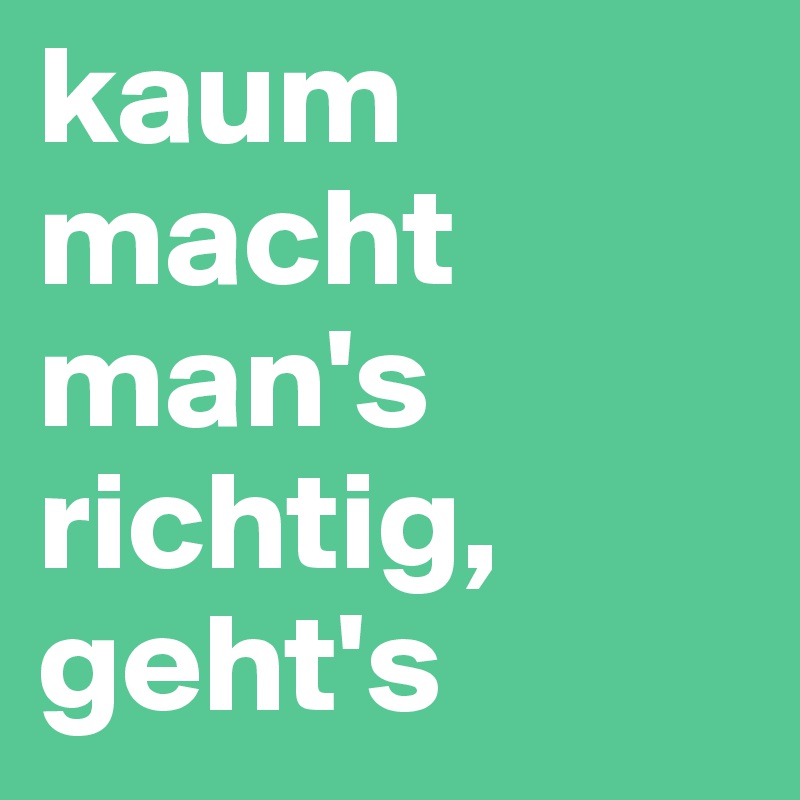 kaum macht man's richtig, geht's