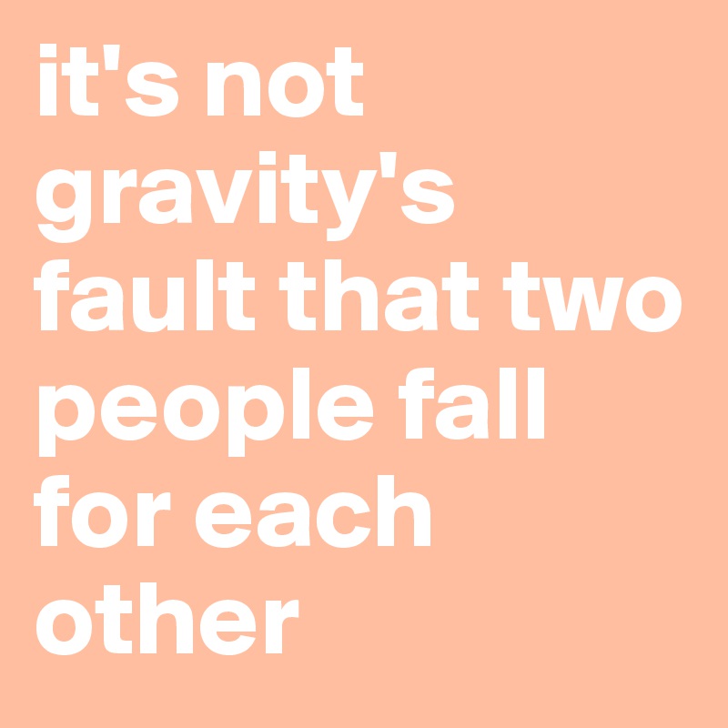 it's not gravity's fault that two people fall for each other
