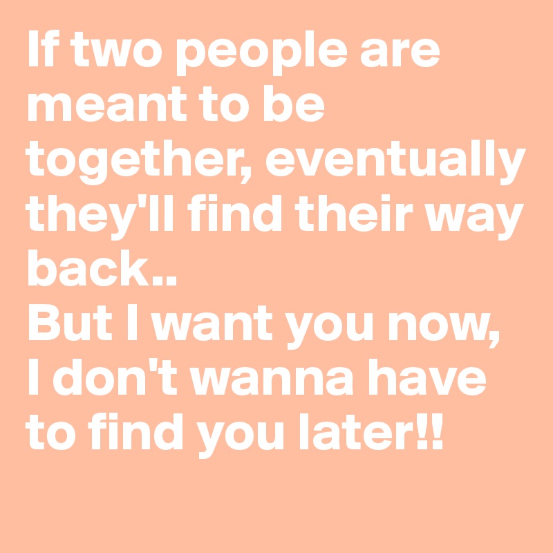 If two people are meant to be together, eventually they'll find their way back..
But I want you now, I don't wanna have to find you later!!