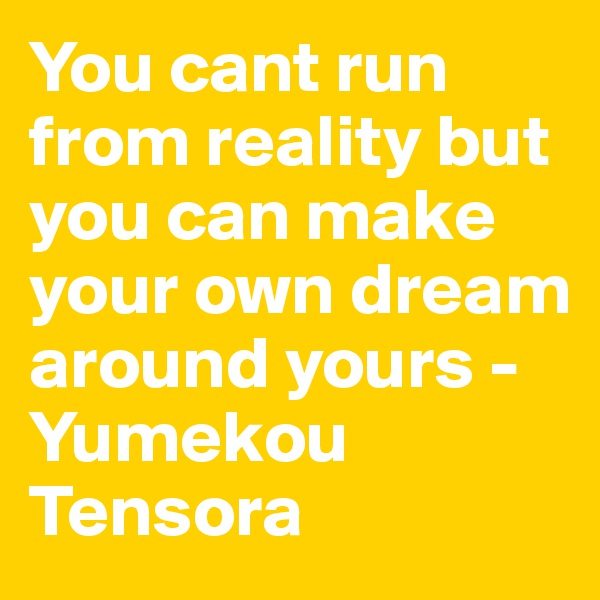 You cant run from reality but you can make your own dream around yours -Yumekou Tensora 