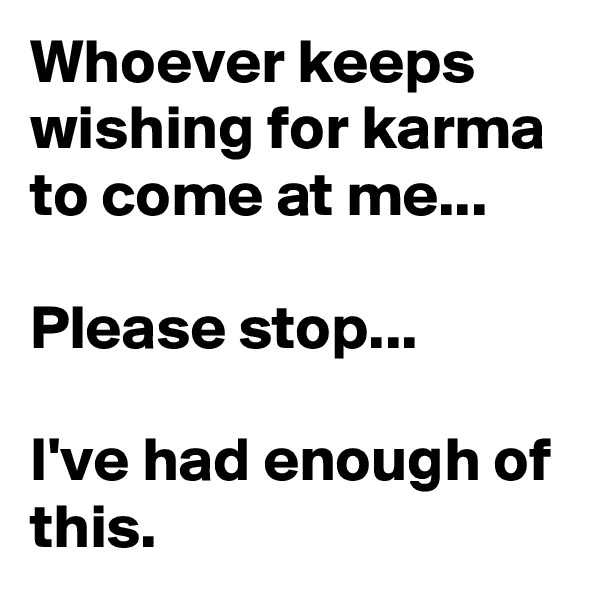 Whoever keeps wishing for karma to come at me...

Please stop...

I've had enough of this.