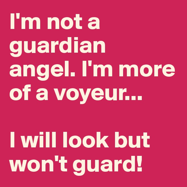I'm not a guardian angel. I'm more of a voyeur...

I will look but won't guard!