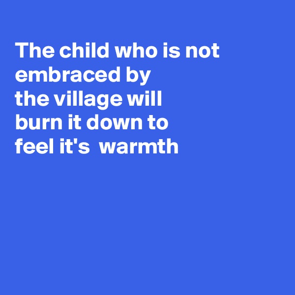 
The child who is not embraced by
the village will
burn it down to
feel it's  warmth




