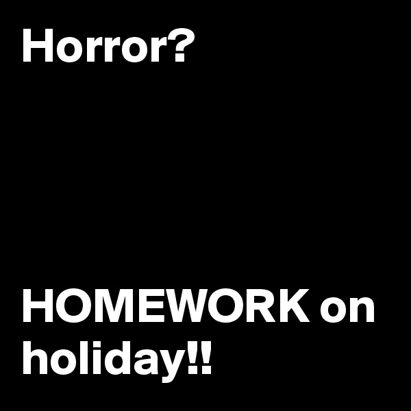 Horror?




HOMEWORK on holiday!!