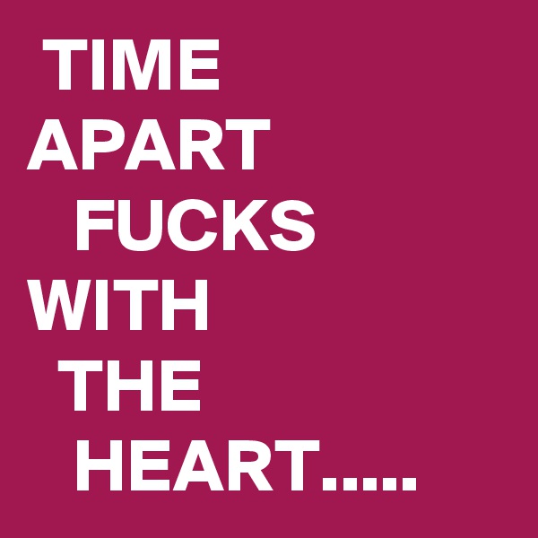  TIME             APART                  FUCKS           WITH                     THE                       HEART.....