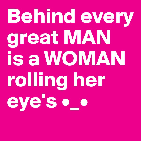 Behind every great MAN
is a WOMAN 
rolling her eye's •_•