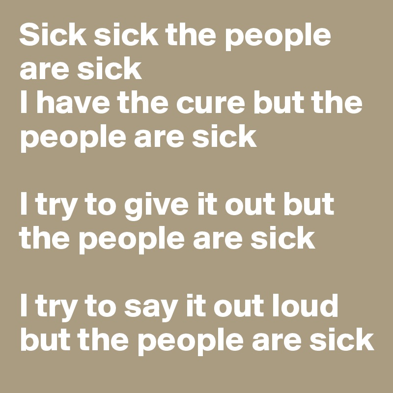 Sick sick the people are sick
I have the cure but the people are sick

I try to give it out but the people are sick

I try to say it out loud but the people are sick 